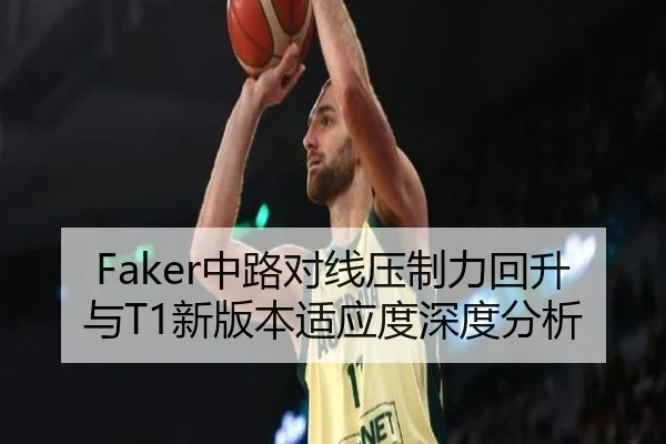 Faker中路对线压制力回升与T1新版本适应度深度分析