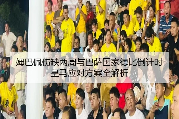 姆巴佩伤缺两周与巴萨国家德比倒计时 皇马应对方案全解析